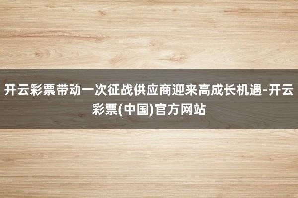 开云彩票带动一次征战供应商迎来高成长机遇-开云彩票(中国)官方网站