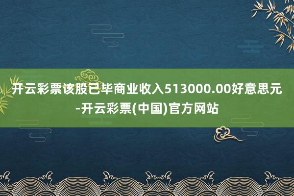 开云彩票该股已毕商业收入513000.00好意思元-开云彩票(中国)官方网站