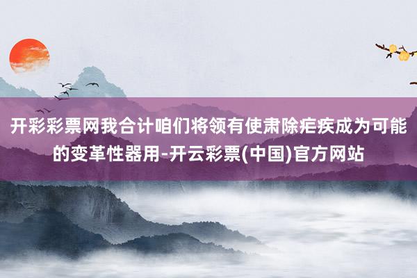 开彩彩票网我合计咱们将领有使肃除疟疾成为可能的变革性器用-开云彩票(中国)官方网站