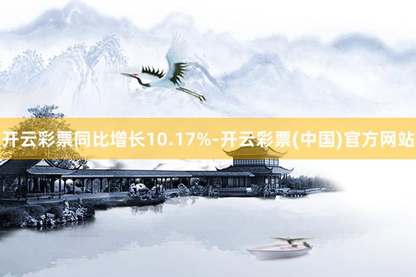 开云彩票同比增长10.17%-开云彩票(中国)官方网站