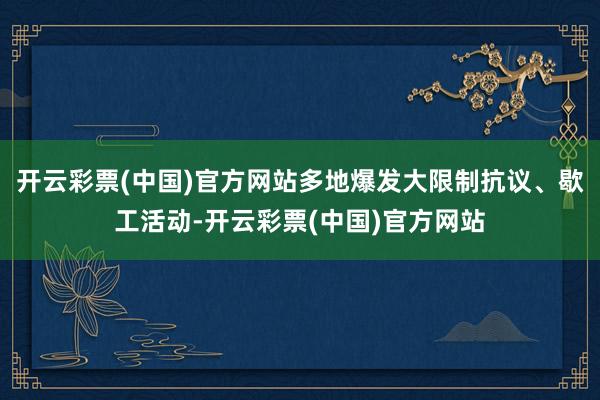 开云彩票(中国)官方网站多地爆发大限制抗议、歇工活动-开云彩票(中国)官方网站