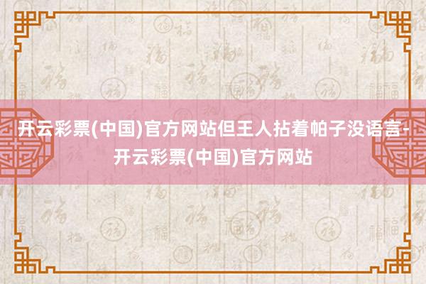 开云彩票(中国)官方网站但王人拈着帕子没语言-开云彩票(中国)官方网站