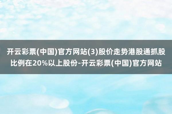 开云彩票(中国)官方网站(3)股价走势港股通抓股比例在20%以上股份-开云彩票(中国)官方网站