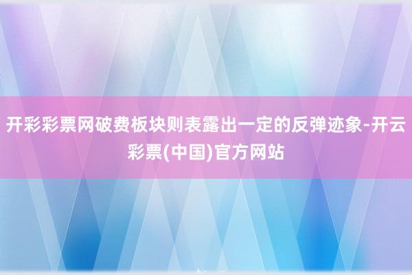 开彩彩票网破费板块则表露出一定的反弹迹象-开云彩票(中国)官方网站