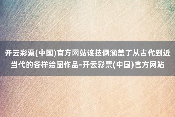 开云彩票(中国)官方网站该技俩涵盖了从古代到近当代的各样绘图作品-开云彩票(中国)官方网站