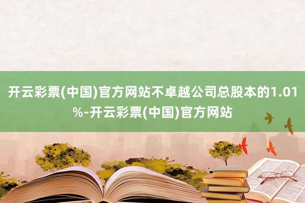 开云彩票(中国)官方网站不卓越公司总股本的1.01%-开云彩票(中国)官方网站