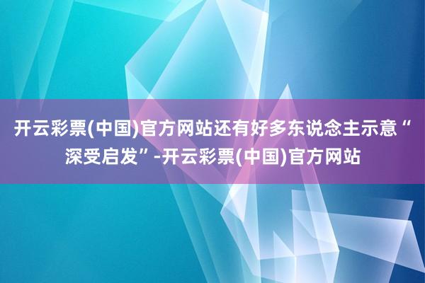 开云彩票(中国)官方网站还有好多东说念主示意“深受启发”-开云彩票(中国)官方网站