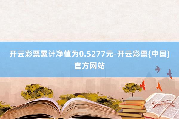 开云彩票累计净值为0.5277元-开云彩票(中国)官方网站