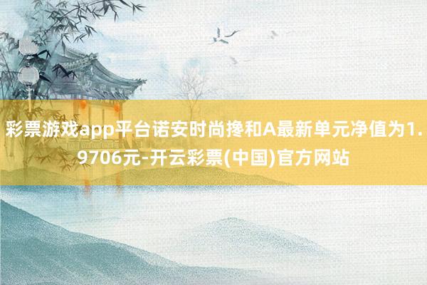 彩票游戏app平台诺安时尚搀和A最新单元净值为1.9706元-开云彩票(中国)官方网站