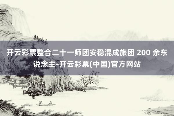 开云彩票整合二十一师团安稳混成旅团 200 余东说念主-开云彩票(中国)官方网站