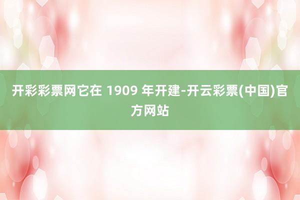 开彩彩票网它在 1909 年开建-开云彩票(中国)官方网站