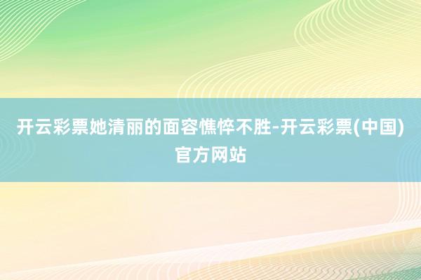 开云彩票她清丽的面容憔悴不胜-开云彩票(中国)官方网站