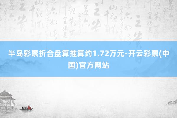 半岛彩票折合盘算推算约1.72万元-开云彩票(中国)官方网站