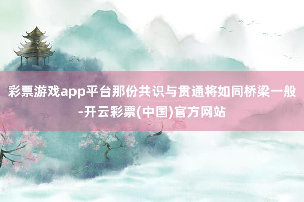 彩票游戏app平台那份共识与贯通将如同桥梁一般-开云彩票(中国)官方网站