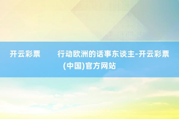 开云彩票        行动欧洲的话事东谈主-开云彩票(中国)官方网站