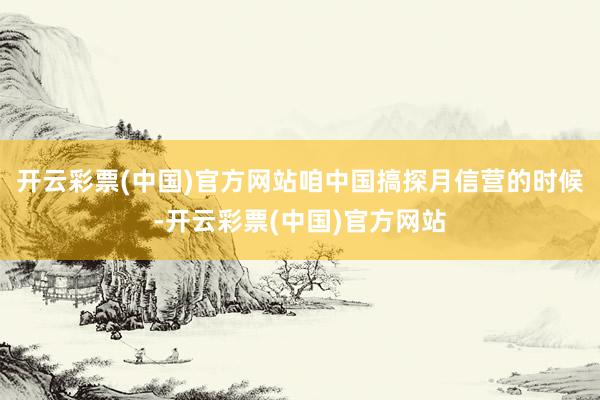 开云彩票(中国)官方网站咱中国搞探月信营的时候-开云彩票(中国)官方网站