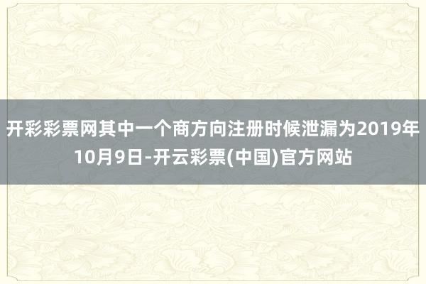 开彩彩票网其中一个商方向注册时候泄漏为2019年10月9日-开云彩票(中国)官方网站