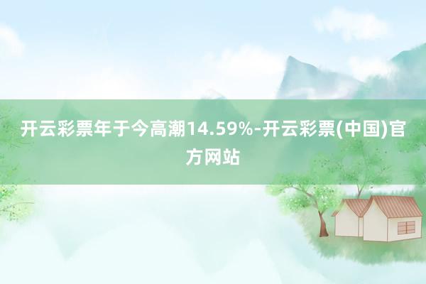 开云彩票年于今高潮14.59%-开云彩票(中国)官方网站