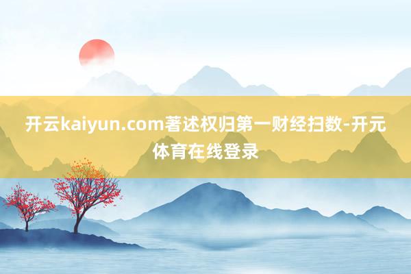 开云kaiyun.com著述权归第一财经扫数-开元体育在线登录