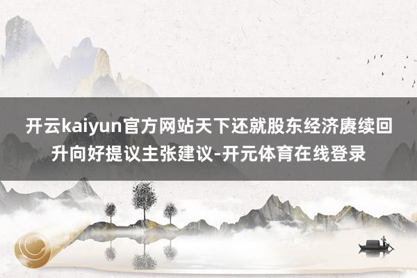 开云kaiyun官方网站天下还就股东经济赓续回升向好提议主张建议-开元体育在线登录