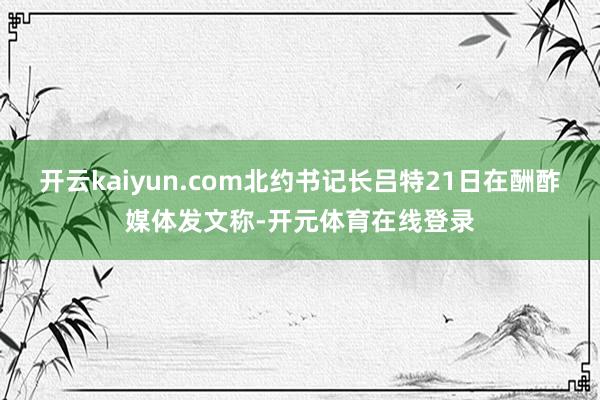 开云kaiyun.com北约书记长吕特21日在酬酢媒体发文称-开元体育在线登录