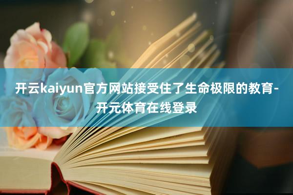 开云kaiyun官方网站接受住了生命极限的教育-开元体育在线登录