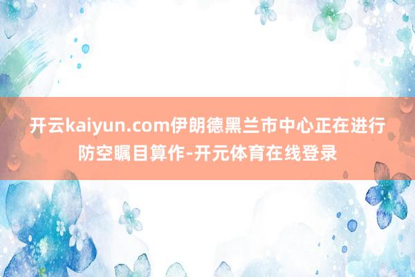 开云kaiyun.com伊朗德黑兰市中心正在进行防空瞩目算作