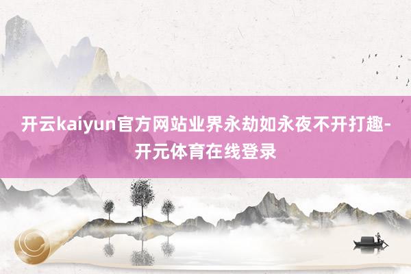 开云kaiyun官方网站业界永劫如永夜不开打趣-开元体育在线