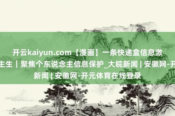 开云kaiyun.com【漫画】一条快递盒信息激励的错位东说念主生｜聚焦个东说念主信息保护_大皖新闻 | 安徽网-开元体育在线登录