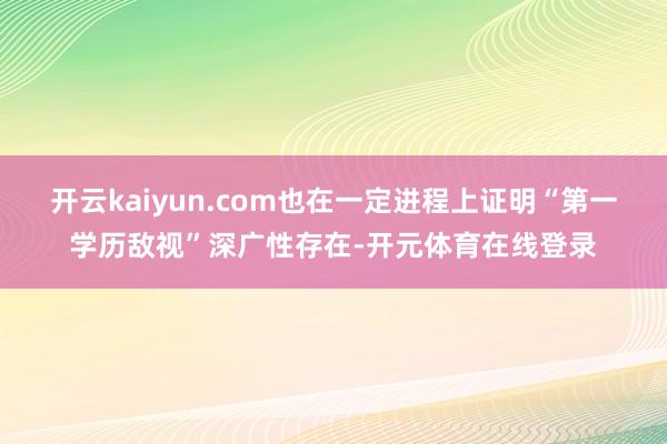 开云kaiyun.com也在一定进程上证明“第一学历敌视”深广性存在-开元体育在线登录