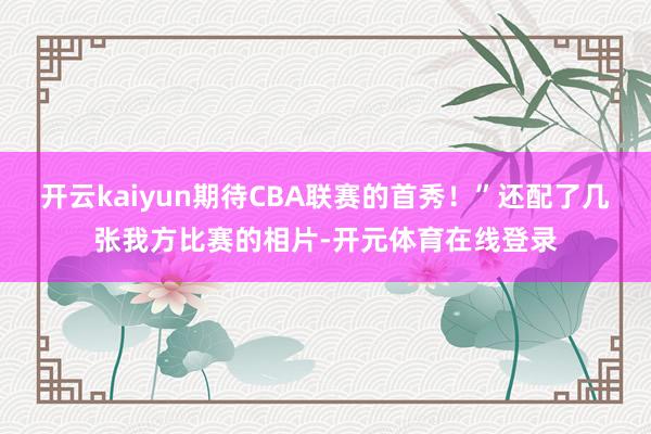 开云kaiyun期待CBA联赛的首秀！”还配了几张我方比赛的相片-开元体育在线登录