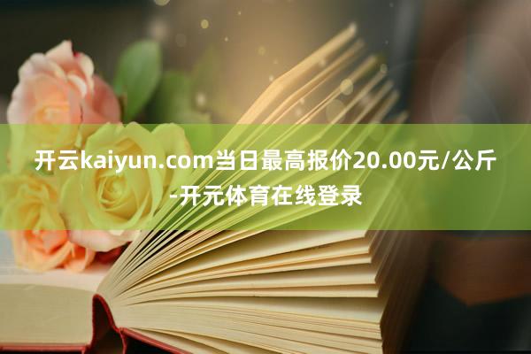 开云kaiyun.com当日最高报价20.00元/公斤-开元体育在线登录