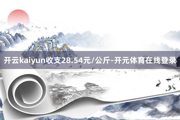 开云kaiyun收支28.54元/公斤-开元体育在线登录