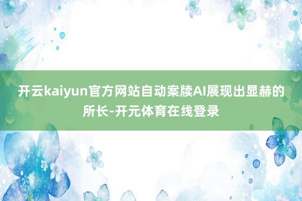 开云kaiyun官方网站自动案牍AI展现出显赫的所长-开元体育在线登录