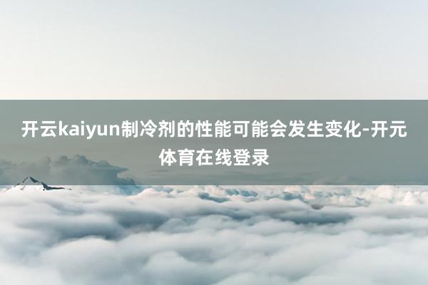 开云kaiyun制冷剂的性能可能会发生变化-开元体育在线登录