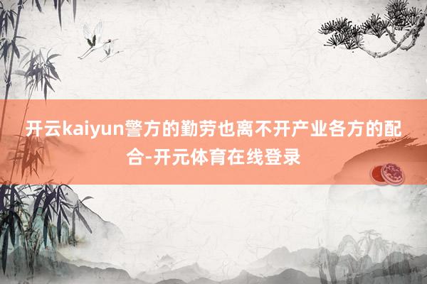 开云kaiyun　　警方的勤劳也离不开产业各方的配合-开元体育在线登录