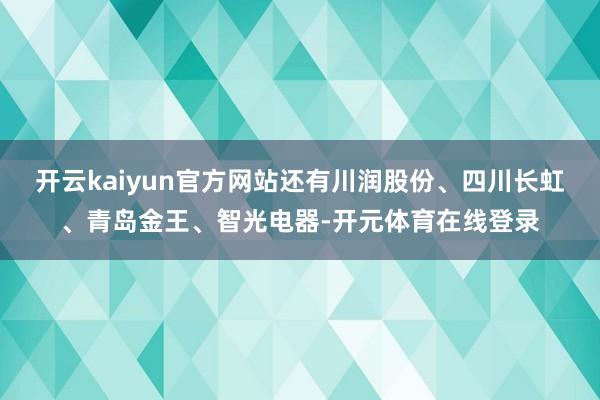 开云kaiyun官方网站还有川润股份、四川长虹、青岛金王、智