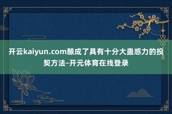 开云kaiyun.com酿成了具有十分大蛊惑力的投契方法-开