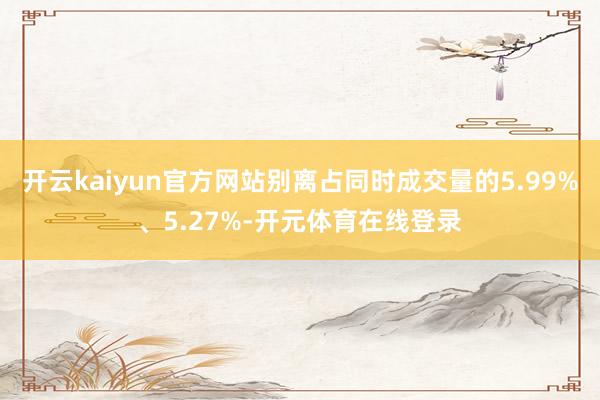 开云kaiyun官方网站别离占同时成交量的5.99%、5.2