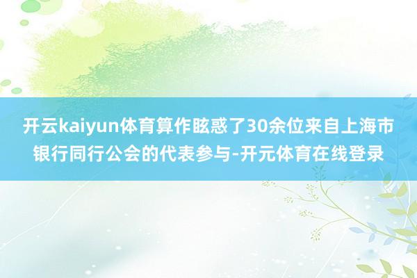 开云kaiyun体育算作眩惑了30余位来自上海市银行同行公会