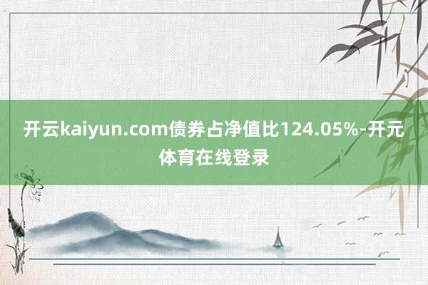 开云kaiyun.com债券占净值比124.05%-开元体育在线登录