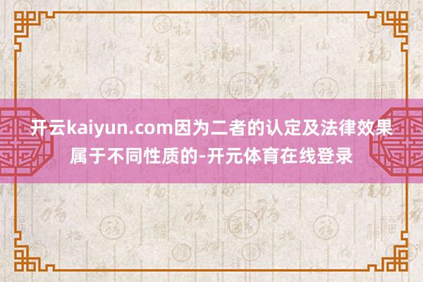 开云kaiyun.com因为二者的认定及法律效果属于不同性质