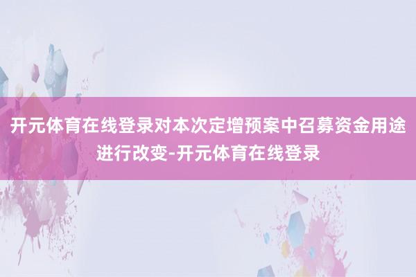 开元体育在线登录对本次定增预案中召募资金用途进行改变-开元体