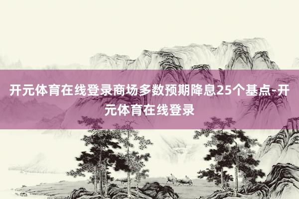 开元体育在线登录商场多数预期降息25个基点-开元体育在线登录