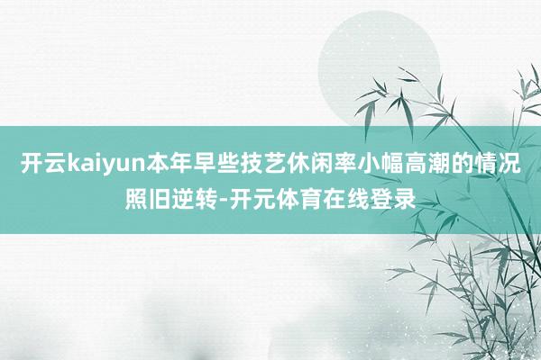 开云kaiyun本年早些技艺休闲率小幅高潮的情况照旧逆转-开