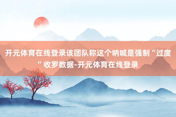 开元体育在线登录该团队称这个呐喊是强制“过度”收罗数据-开元体育在线登录