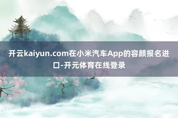 开云kaiyun.com在小米汽车App的容颜报名进口-开元