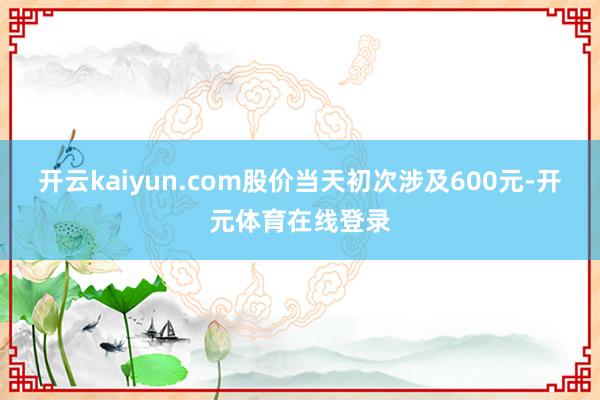 开云kaiyun.com股价当天初次涉及600元-开元体育在