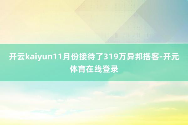 开云kaiyun11月份接待了319万异邦搭客-开元体育在线