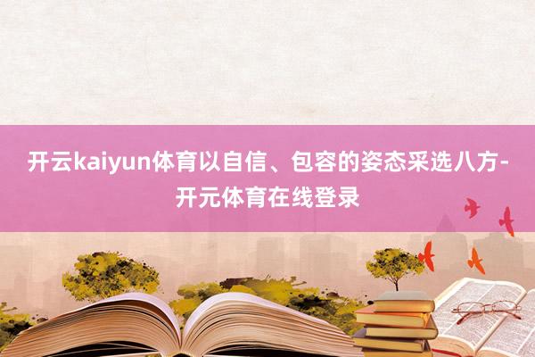 开云kaiyun体育以自信、包容的姿态采选八方-开元体育在线登录